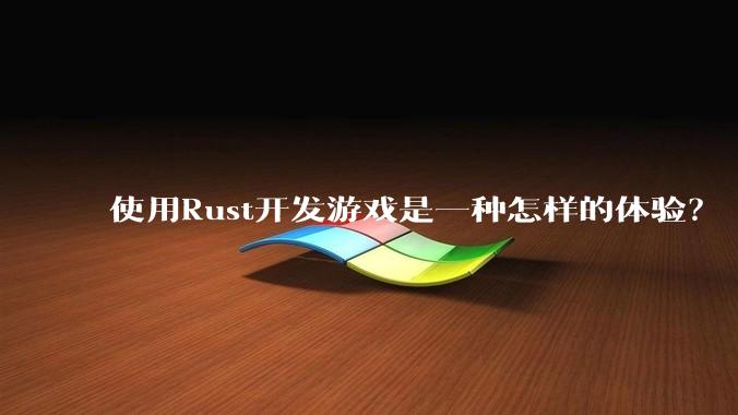使用Rust开发游戏是一种怎样的体验？