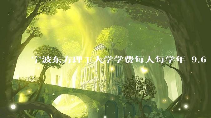 宁波东方理工大学学费每人每学年 9.6 万，为什么会这么贵？