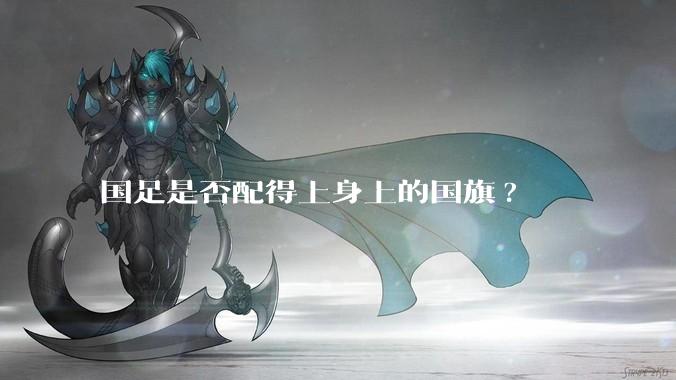 国足是否配得上身上的国旗?