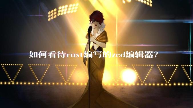 如何看待rust编写的zed编辑器？