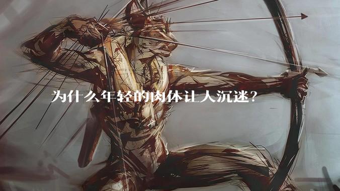 为什么年轻的肉体让人沉迷？