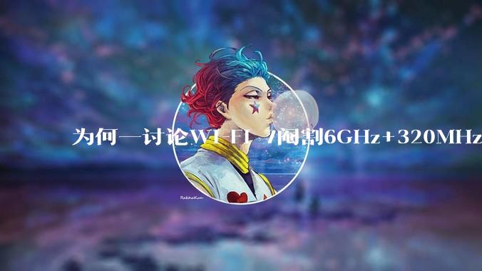 为何一讨论Wi-Fi 7阉割6GHz+320MHz，很多人都说用不上所以根本不在意？
