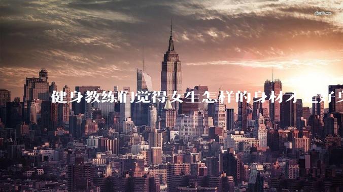 健身教练们觉得女生怎样的身材才是好身材？