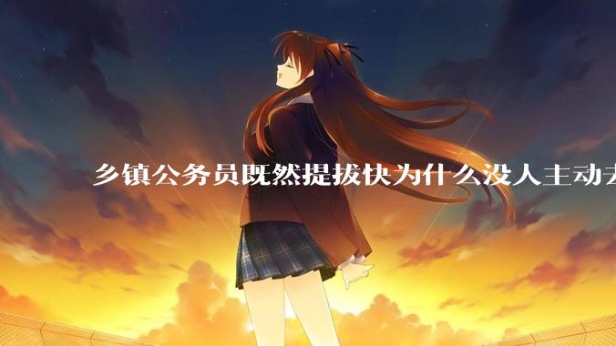 乡镇公务员既然提拔快为什么没人主动去乡镇？我很好奇？