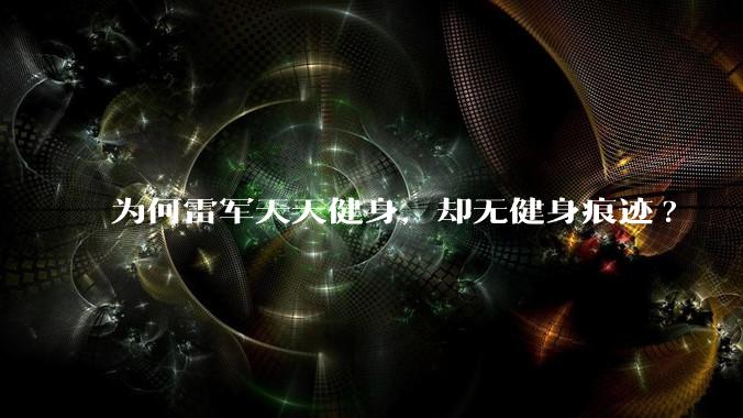 为何雷军天天健身，却无健身痕迹?