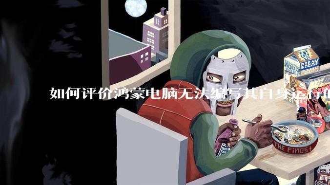 如何评价鸿蒙电脑无法编写其自身运行的程序？
