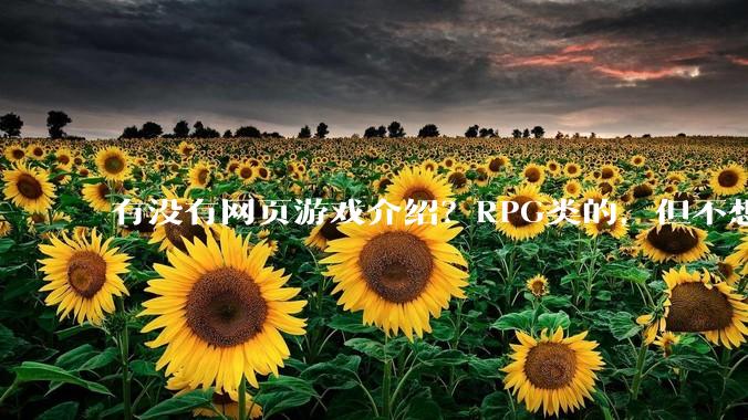 有没有网页游戏介绍？RPG类的，但不想要神仙道那一类的,或者求介绍大型免费网游Orz.